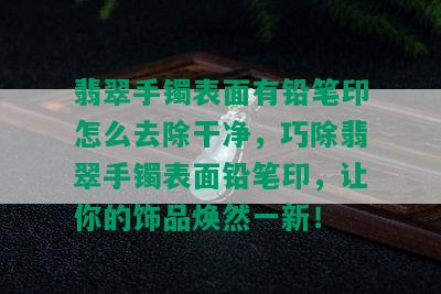 翡翠手镯表面有铅笔印怎么去除干净，巧除翡翠手镯表面铅笔印，让你的饰品焕然一新！