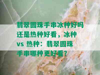 翡翠圆珠手串冰种好吗还是热种好看，冰种 vs 热种：翡翠圆珠手串哪种更好看？