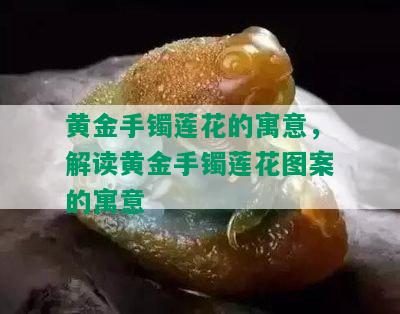 黄金手镯莲花的寓意，解读黄金手镯莲花图案的寓意