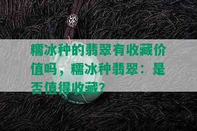 糯冰种的翡翠有收藏价值吗，糯冰种翡翠：是否值得收藏？