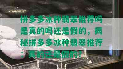 拼多多冰种翡翠推荐吗是真的吗还是假的，揭秘拼多多冰种翡翠推荐：真的还是假的？