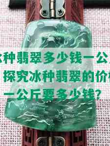 冰种翡翠多少钱一公斤，探究冰种翡翠的价格：一公斤要多少钱？