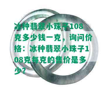 冰种翡翠小珠子108克多少钱一克，询问价格：冰种翡翠小珠子108克每克的售价是多少？