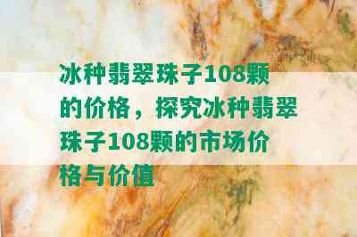 冰种翡翠珠子108颗的价格，探究冰种翡翠珠子108颗的市场价格与价值