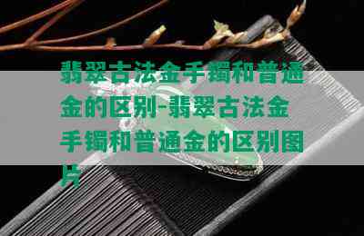 翡翠古法金手镯和普通金的区别-翡翠古法金手镯和普通金的区别图片