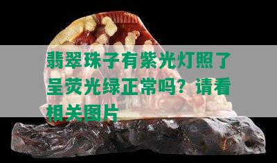 翡翠珠子有紫光灯照了呈荧光绿正常吗？请看相关图片