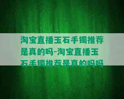 淘宝直播玉石手镯推荐是真的吗-淘宝直播玉石手镯推荐是真的吗吗