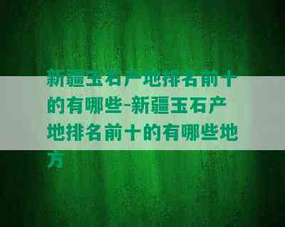 新疆玉石产地排名前十的有哪些-新疆玉石产地排名前十的有哪些地方