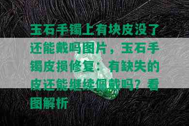 玉石手镯上有块皮没了还能戴吗图片，玉石手镯皮损修复：有缺失的皮还能继续佩戴吗？看图解析