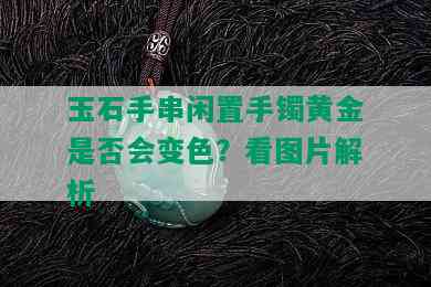 玉石手串闲置手镯黄金是否会变色？看图片解析