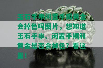 玉石手串闲置手镯黄金会掉色吗图片，想知道玉石手串、闲置手镯和黄金是否会掉色？看这里！