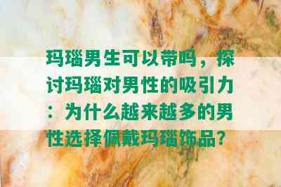 玛瑙男生可以带吗，探讨玛瑙对男性的吸引力：为什么越来越多的男性选择佩戴玛瑙饰品？