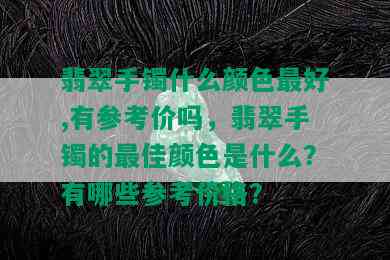 翡翠手镯什么颜色更好,有参考价吗，翡翠手镯的更佳颜色是什么？有哪些参考价格？