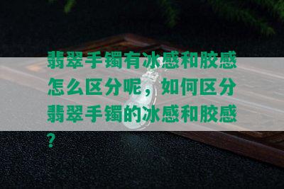 翡翠手镯有冰感和胶感怎么区分呢，如何区分翡翠手镯的冰感和胶感？