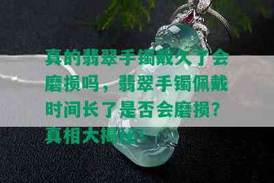 真的翡翠手镯戴久了会磨损吗，翡翠手镯佩戴时间长了是否会磨损？真相大揭秘！