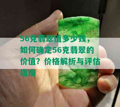 56克翡翠值多少钱，如何确定56克翡翠的价值？价格解析与评估指南