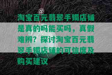 淘宝百元翡翠手镯店铺是真的吗能买吗，真假难辨？探讨淘宝百元翡翠手镯店铺的可信度及购买建议