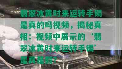 翡翠冰黄时来运转手镯是真的吗视频，揭秘真相：视频中展示的‘翡翠冰黄时来运转手镯’是真是假？