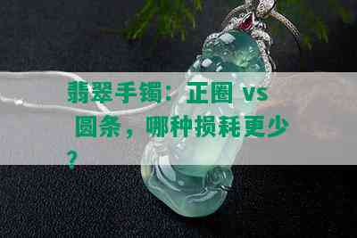 翡翠手镯：正圈 vs 圆条，哪种损耗更少？