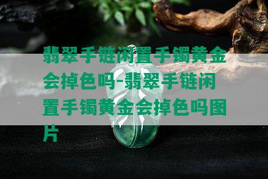 翡翠手链闲置手镯黄金会掉色吗-翡翠手链闲置手镯黄金会掉色吗图片