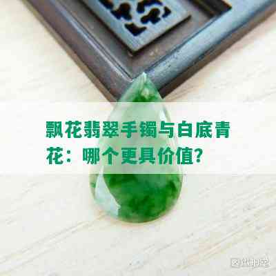 飘花翡翠手镯与白底青花：哪个更具价值？