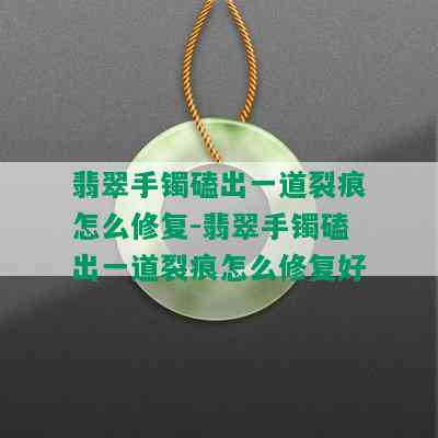 翡翠手镯磕出一道裂痕怎么修复-翡翠手镯磕出一道裂痕怎么修复好