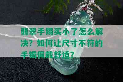 翡翠手镯买小了怎么解决？如何让尺寸不符的手镯佩戴舒适？