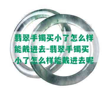 翡翠手镯买小了怎么样能戴进去-翡翠手镯买小了怎么样能戴进去呢