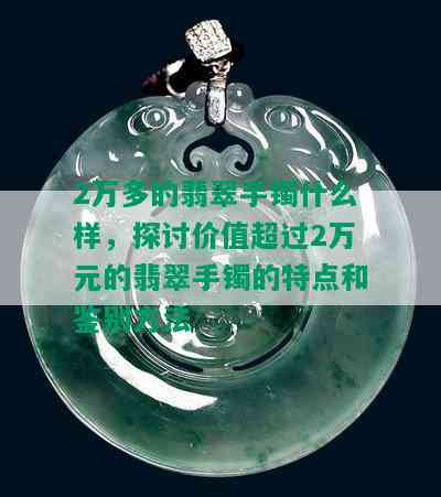 2万多的翡翠手镯什么样，探讨价值超过2万元的翡翠手镯的特点和鉴别方法