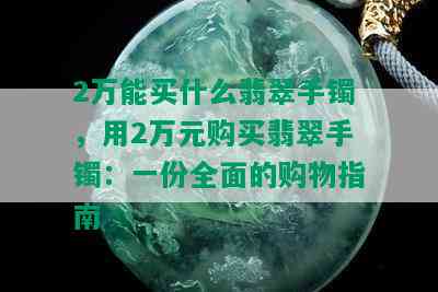 2万能买什么翡翠手镯，用2万元购买翡翠手镯：一份全面的购物指南