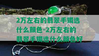 2万左右的翡翠手镯选什么颜色-2万左右的翡翠手镯选什么颜色好