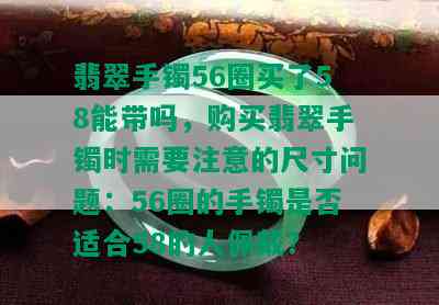 翡翠手镯56圈买了58能带吗，购买翡翠手镯时需要注意的尺寸问题：56圈的手镯是否适合58的人佩戴？