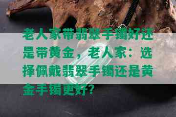 老人家带翡翠手镯好还是带黄金，老人家：选择佩戴翡翠手镯还是黄金手镯更好？