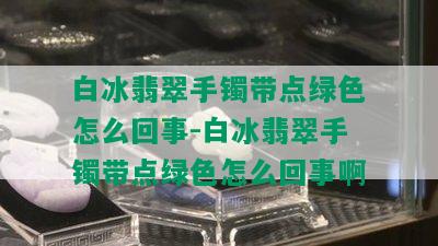 白冰翡翠手镯带点绿色怎么回事-白冰翡翠手镯带点绿色怎么回事啊