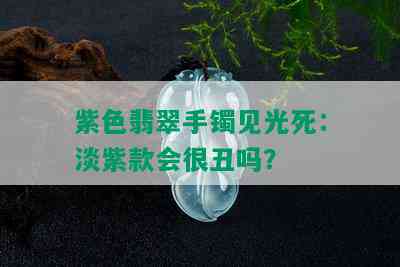 紫色翡翠手镯见光死：淡紫款会很丑吗？