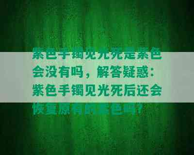 紫色手镯见光死是紫色会没有吗，解答疑惑：紫色手镯见光死后还会恢复原有的紫色吗？