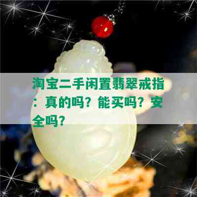 淘宝二手闲置翡翠戒指：真的吗？能买吗？安全吗？