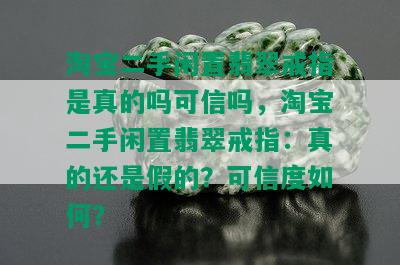 淘宝二手闲置翡翠戒指是真的吗可信吗，淘宝二手闲置翡翠戒指：真的还是假的？可信度如何？