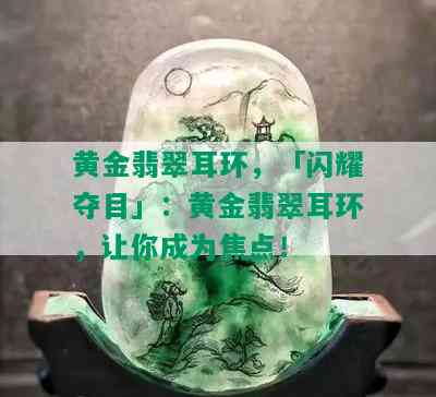 黄金翡翠耳环，「闪耀夺目」：黄金翡翠耳环，让你成为焦点！