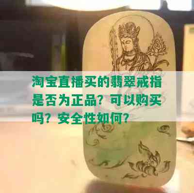 淘宝直播买的翡翠戒指是否为正品？可以购买吗？安全性如何？