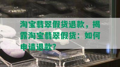 淘宝翡翠假货退款，揭露淘宝翡翠假货：如何申请退款？