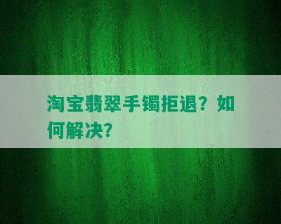 淘宝翡翠手镯拒退？如何解决？