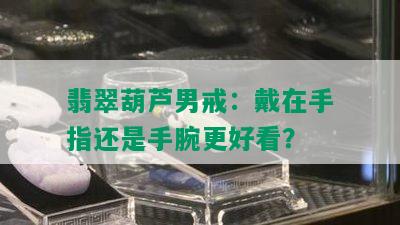 翡翠葫芦男戒：戴在手指还是手腕更好看？