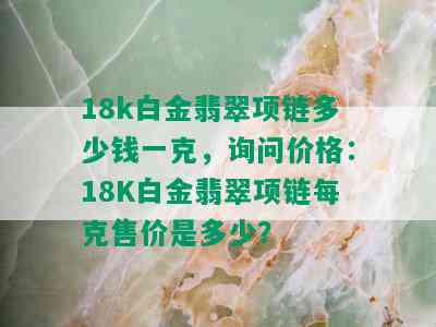 18k白金翡翠项链多少钱一克，询问价格：18K白金翡翠项链每克售价是多少？