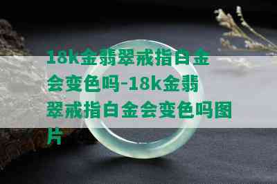 18k金翡翠戒指白金会变色吗-18k金翡翠戒指白金会变色吗图片