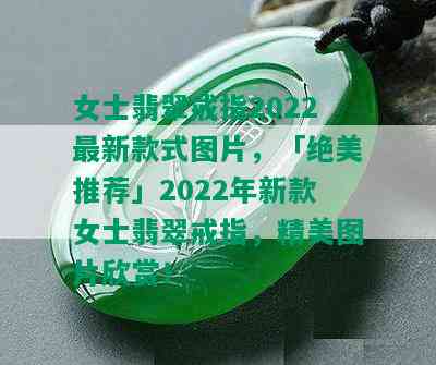 女士翡翠戒指2022最新款式图片，「绝美推荐」2022年新款女士翡翠戒指，精美图片欣赏！