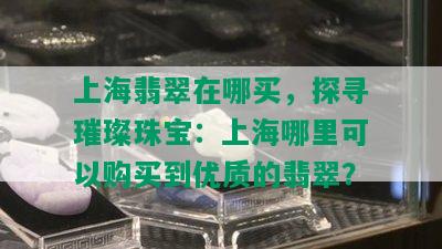 上海翡翠在哪买，探寻璀璨珠宝：上海哪里可以购买到优质的翡翠？