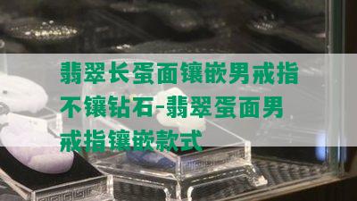 翡翠长蛋面镶嵌男戒指不镶钻石-翡翠蛋面男戒指镶嵌款式