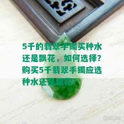 5千的翡翠手镯买种水还是飘花，如何选择？购买5千翡翠手镯应选种水还是飘花？