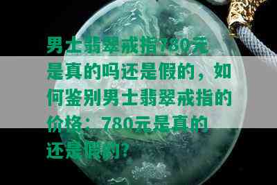 男士翡翠戒指780元是真的吗还是假的，如何鉴别男士翡翠戒指的价格：780元是真的还是假的？